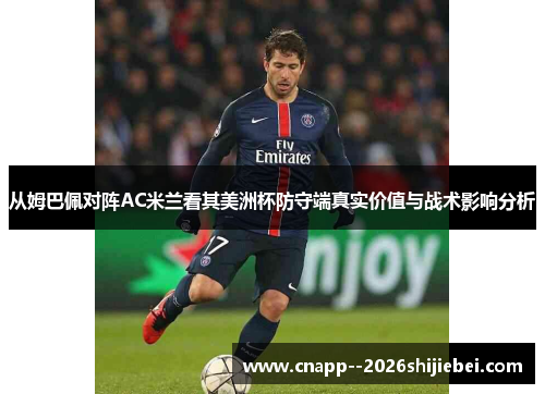 从姆巴佩对阵AC米兰看其美洲杯防守端真实价值与战术影响分析