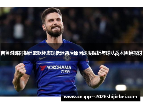 吉鲁对阵阿根廷欧联杯表现低迷背后原因深度解析与球队战术困境探讨