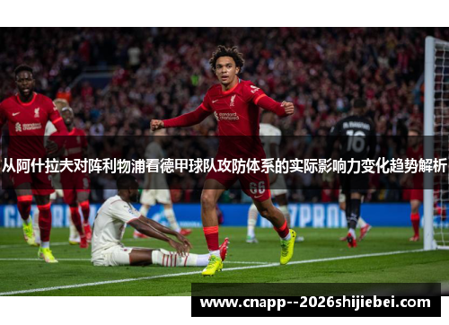 从阿什拉夫对阵利物浦看德甲球队攻防体系的实际影响力变化趋势解析