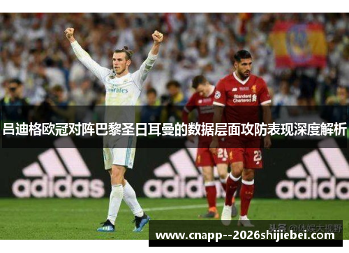 吕迪格欧冠对阵巴黎圣日耳曼的数据层面攻防表现深度解析