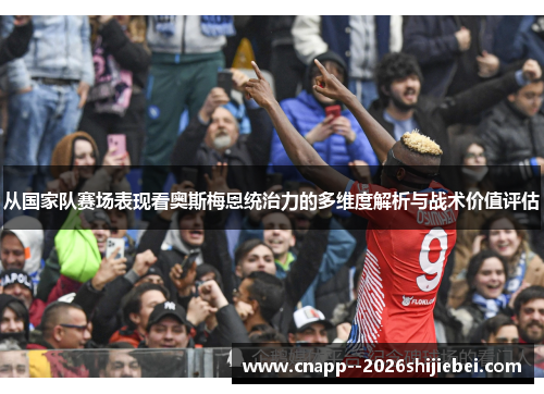 从国家队赛场表现看奥斯梅恩统治力的多维度解析与战术价值评估