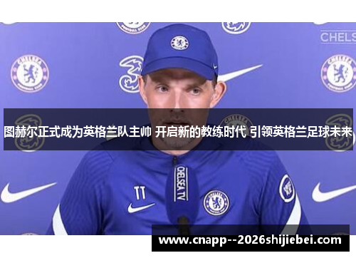 图赫尔正式成为英格兰队主帅 开启新的教练时代 引领英格兰足球未来 图赫尔正式成为英格兰队主帅 开启新的教练时代 引领英格兰足球未来