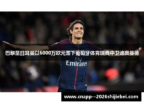 巴黎圣日耳曼以6000万欧元签下葡萄牙体育瑞典中卫迪奥曼德