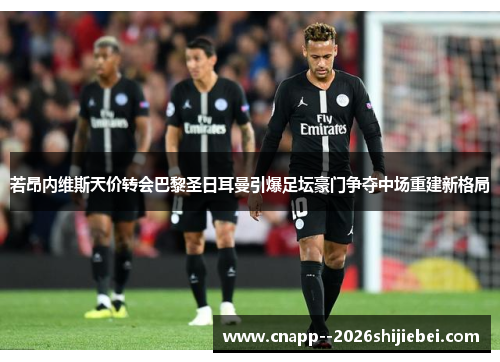 若昂内维斯天价转会巴黎圣日耳曼引爆足坛豪门争夺中场重建新格局 若昂内维斯天价转会巴黎圣日耳曼引爆足坛豪门争夺中场重建新格局