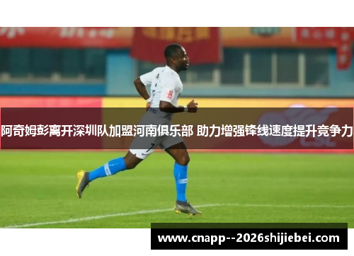 阿奇姆彭离开深圳队加盟河南俱乐部 助力增强锋线速度提升竞争力 阿奇姆彭离开深圳队加盟河南俱乐部 助力增强锋线速度提升竞争力