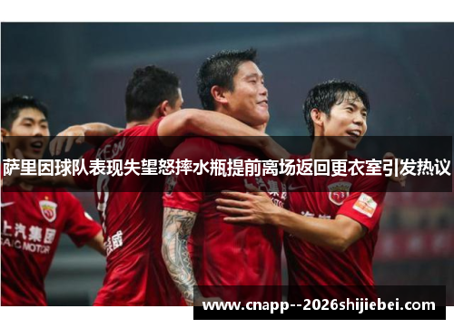 萨里因球队表现失望怒摔水瓶提前离场返回更衣室引发热议 萨里因球队表现失望怒摔水瓶提前离场返回更衣室引发热议