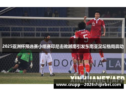 2025亚洲杯预选赛小组赛印尼击败越南引发东南亚足坛格局震动 2025亚洲杯预选赛小组赛印尼击败越南引发东南亚足坛格局震动
