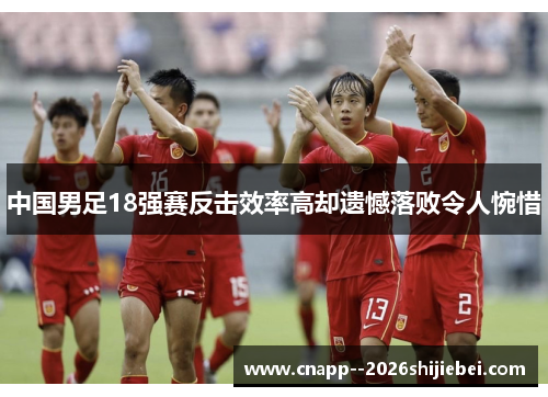 中国男足18强赛反击效率高却遗憾落败令人惋惜 中国男足18强赛反击效率高却遗憾落败令人惋惜