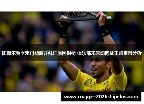 图赫尔赛季末可能离开拜仁原因揭秘 俱乐部未来动向及主帅更替分析 图赫尔赛季末可能离开拜仁原因揭秘 俱乐部未来动向及主帅更替分析
