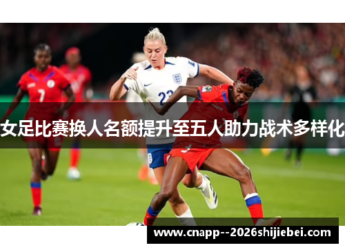 女足比赛换人名额提升至五人助力战术多样化 女足比赛换人名额提升至五人助力战术多样化