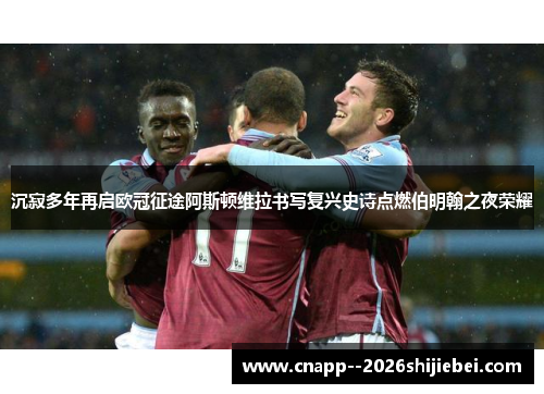 沉寂多年再启欧冠征途阿斯顿维拉书写复兴史诗点燃伯明翰之夜荣耀 沉寂多年再启欧冠征途阿斯顿维拉书写复兴史诗点燃伯明翰之夜荣耀