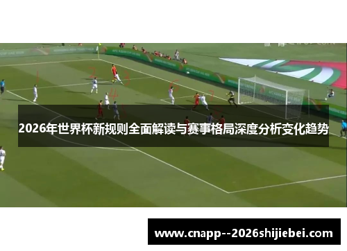 2026年世界杯新规则全面解读与赛事格局深度分析变化趋势 2026年世界杯新规则全面解读与赛事格局深度分析变化趋势