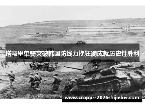 塔马里单骑突破韩国防线力挽狂澜成就历史性胜利 塔马里单骑突破韩国防线力挽狂澜成就历史性胜利