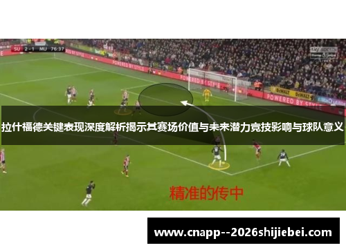 拉什福德关键表现深度解析揭示其赛场价值与未来潜力竞技影响与球队意义