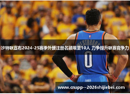 沙特联宣布2024-25赛季外援注册名额增至10人 力争提升联赛竞争力 沙特联宣布2024-25赛季外援注册名额增至10人 力争提升联赛竞争力