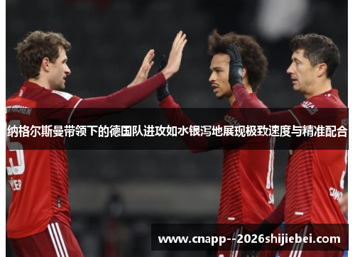 纳格尔斯曼带领下的德国队进攻如水银泻地展现极致速度与精准配合
